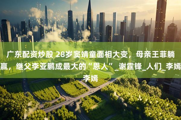 广东配资炒股 28岁窦靖童面相大变，母亲王菲躺赢，继父李亚鹏成最大的“恩人”_谢霆锋_人们_李嫣
