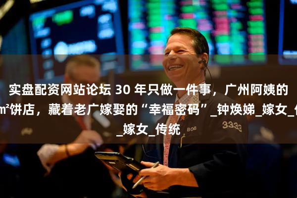 实盘配资网站论坛 30 年只做一件事，广州阿姨的 32㎡饼店，藏着老广嫁娶的“幸福密码”_钟焕娣_嫁女_传统