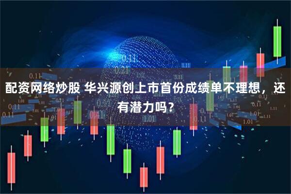 配资网络炒股 华兴源创上市首份成绩单不理想，还有潜力吗？