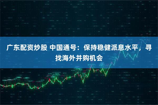 广东配资炒股 中国通号：保持稳健派息水平，寻找海外并购机会