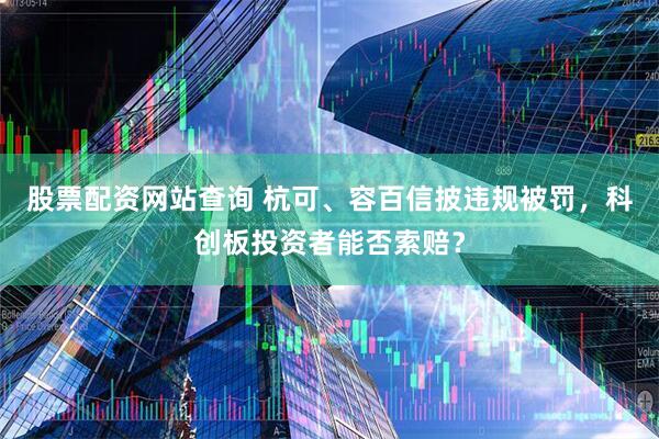 股票配资网站查询 杭可、容百信披违规被罚，科创板投资者能否索赔？