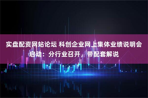 实盘配资网站论坛 科创企业网上集体业绩说明会启动：分行业召开，带配套解说