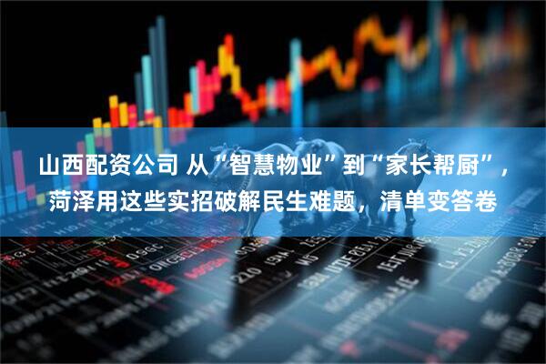 山西配资公司 从“智慧物业”到“家长帮厨”，菏泽用这些实招破解民生难题，清单变答卷