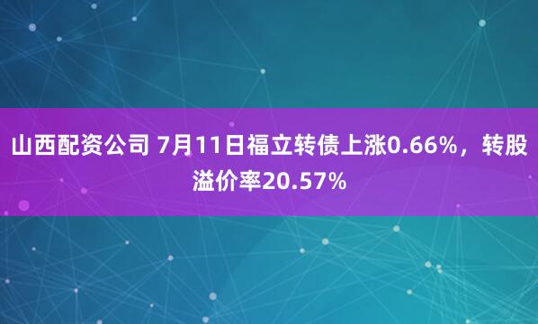 山西配资公司 7月11日福立转债上涨0.66%，转股溢价率20.57%