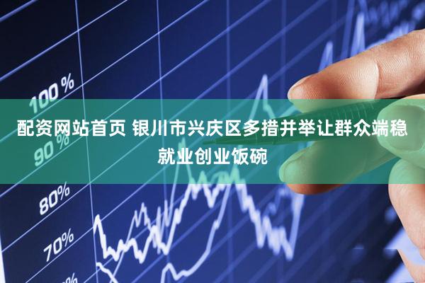 配资网站首页 银川市兴庆区多措并举让群众端稳就业创业饭碗