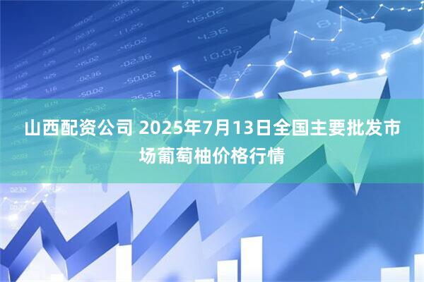 山西配资公司 2025年7月13日全国主要批发市场葡萄柚价格行情