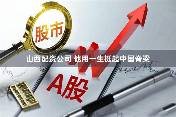 山西配资公司 他用一生挺起中国脊梁