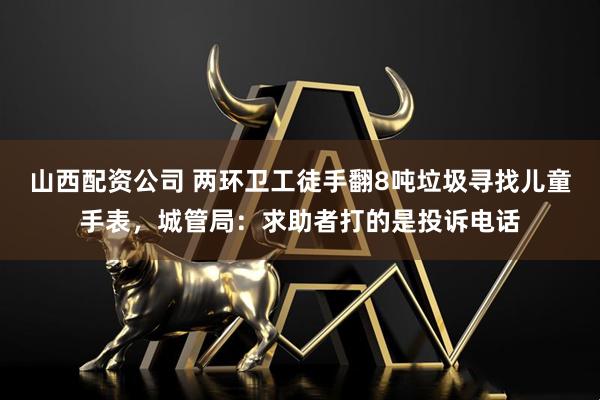 山西配资公司 两环卫工徒手翻8吨垃圾寻找儿童手表，城管局：求助者打的是投诉电话