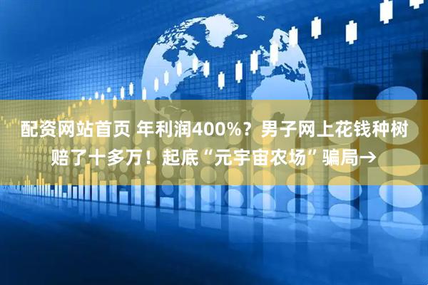 配资网站首页 年利润400%？男子网上花钱种树赔了十多万！起底“元宇宙农场”骗局→