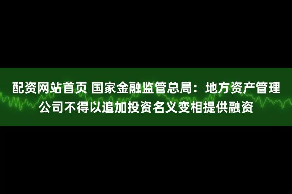 配资网站首页 国家金融监管总局：地方资产管理公司不得以追加投资名义变相提供融资