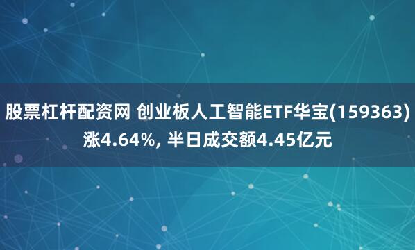 股票杠杆配资网 创业板人工智能ETF华宝(159363)涨4.64%, 半日成交额4.45亿元