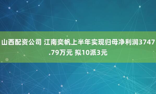 山西配资公司 江南奕帆上半年实现归母净利润3747.79万元 拟10派3元