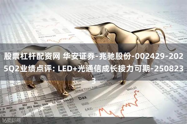 股票杠杆配资网 华安证券-兆驰股份-002429-2025Q2业绩点评: LED+光通信成长接力可期-250823
