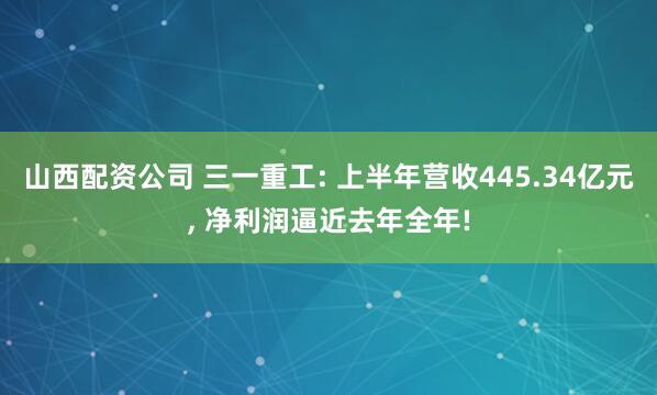 山西配资公司 三一重工: 上半年营收445.34亿元, 净利润逼近去年全年!