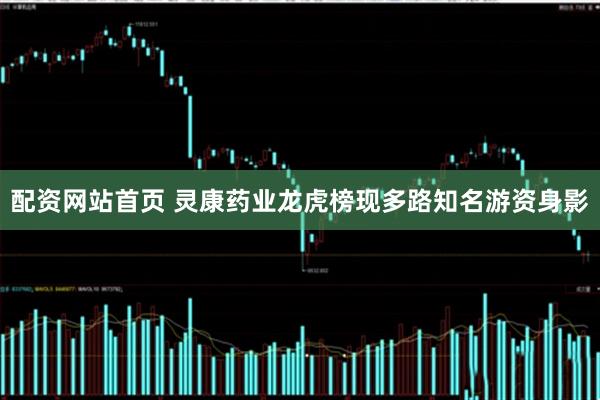 配资网站首页 灵康药业龙虎榜现多路知名游资身影
