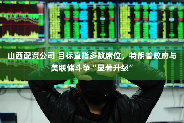 山西配资公司 目标直指多数席位，特朗普政府与美联储斗争“显著升级”