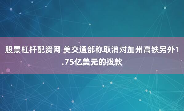 股票杠杆配资网 美交通部称取消对加州高铁另外1.75亿美元的拨款