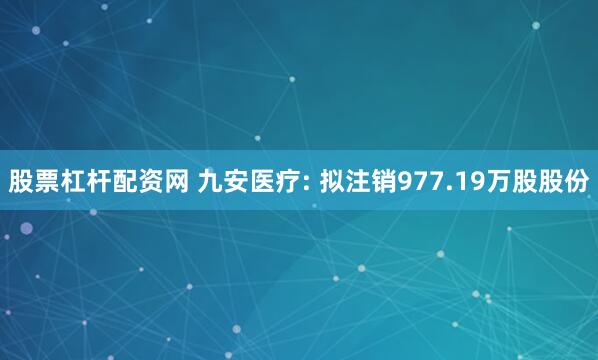 股票杠杆配资网 九安医疗: 拟注销977.19万股股份