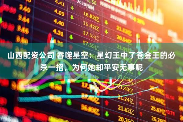 山西配资公司 吞噬星空：星幻王中了苍金王的必杀一招，为何她却平安无事呢