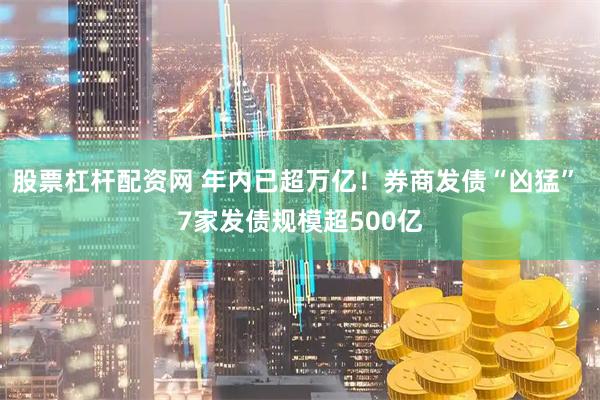 股票杠杆配资网 年内已超万亿！券商发债“凶猛” 7家发债规模超500亿