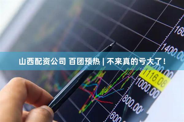 山西配资公司 百团预热 | 不来真的亏大了！