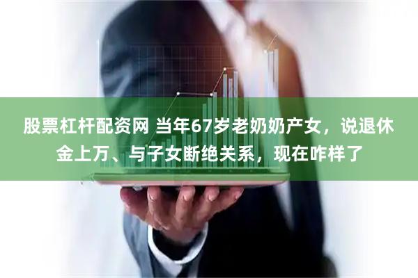 股票杠杆配资网 当年67岁老奶奶产女，说退休金上万、与子女断绝关系，现在咋样了