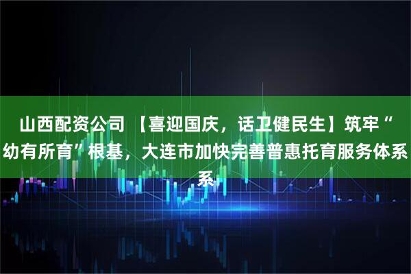 山西配资公司 【喜迎国庆，话卫健民生】筑牢“幼有所育”根基，大连市加快完善普惠托育服务体系