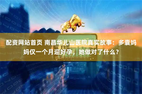 配资网站首页 南昌华儿山医院真实故事：多囊妈妈仅一个月迎好孕，她做对了什么？