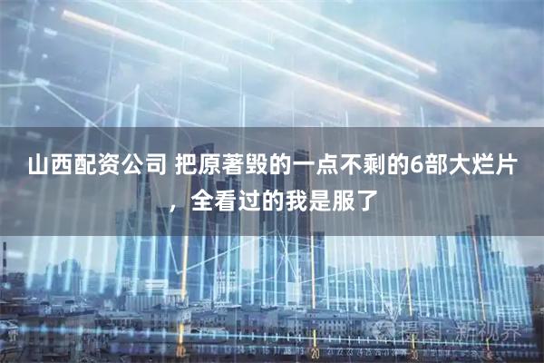 山西配资公司 把原著毁的一点不剩的6部大烂片，全看过的我是服了