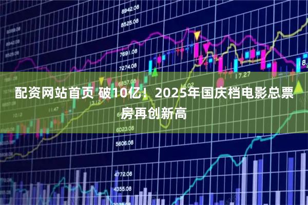 配资网站首页 破10亿！2025年国庆档电影总票房再创新高