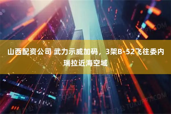 山西配资公司 武力示威加码，3架B-52飞往委内瑞拉近海空域