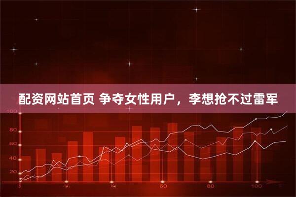 配资网站首页 争夺女性用户，李想抢不过雷军