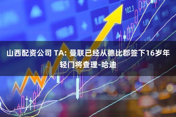 山西配资公司 TA: 曼联已经从德比郡签下16岁年轻门将查理-哈迪