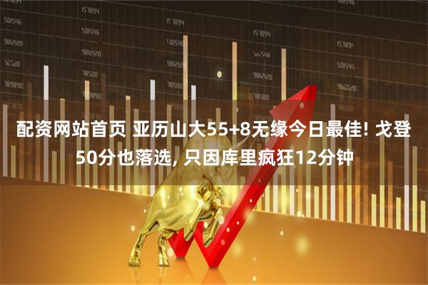配资网站首页 亚历山大55+8无缘今日最佳! 戈登50分也落选, 只因库里疯狂12分钟